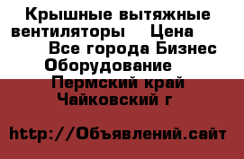 Крышные вытяжные вентиляторы  › Цена ­ 12 000 - Все города Бизнес » Оборудование   . Пермский край,Чайковский г.